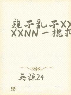 亲子乱子XXXXXNN一棍抑