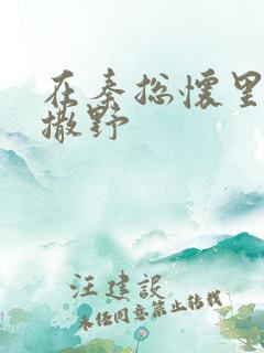 在秦总怀里肆意撒野