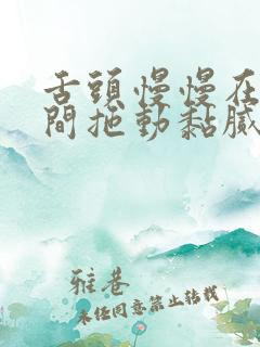 舌头慢慢在小缝间拖动黏腻