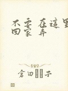 不要 在这里 回家 弄
