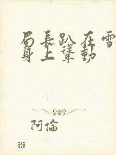 局长趴在雪白的身上耸动