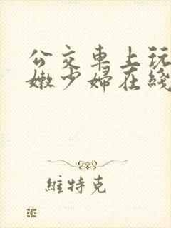 公交车上玩弄白嫩少妇在线观看