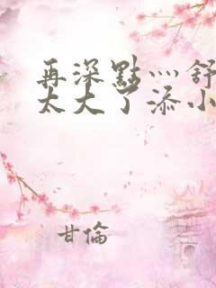 再深点灬舒服灬太大了添小书