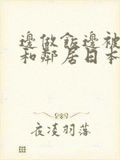 边做饭边被躁我和邻居日本