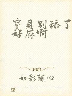 宝贝别舔了豆豆好麻啊