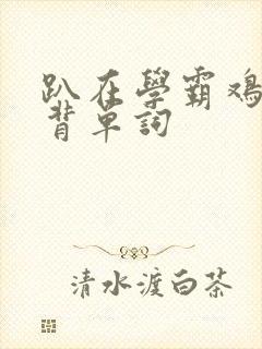 趴在学霸鸡叭上背单词