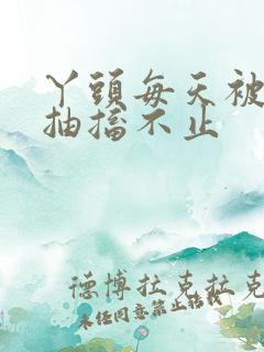 丫头每天被弄的抽搐不止