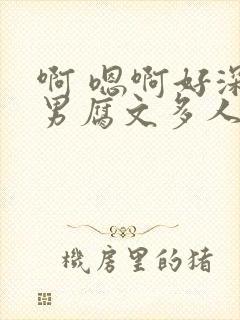 啊 嗯啊好深男男腐文多人