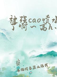 被强cao喷水了啊~高h小说