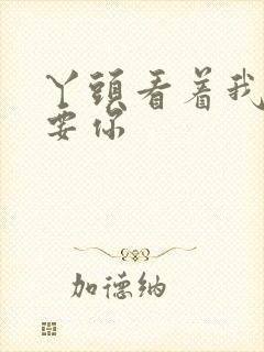 丫头看着我怎么要你