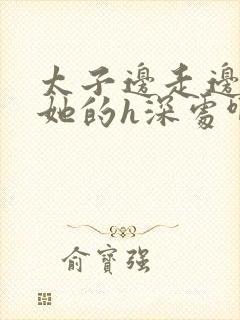 太子边走边挺进她的h深处啊稚