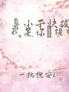 臭小子快拔出来我是你嫲视频