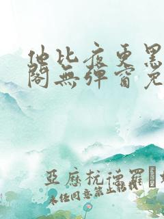 他比夜更黑笔趣阁无弹窗免费阅读