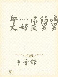 哪灬你的鸣巴好大好爽男男