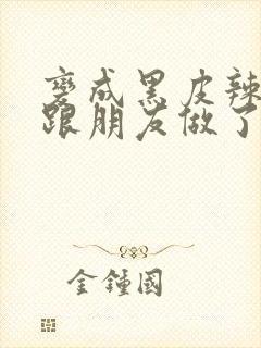 变成黑皮辣妹后跟朋友做了 米粒米粒