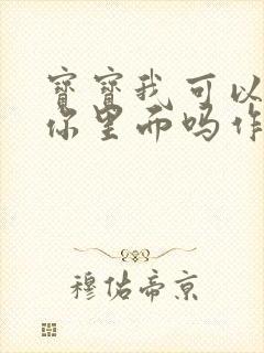 宝宝我可以尿在你里面吗作文