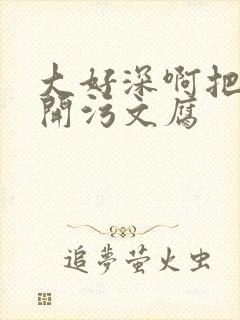 大好深啊把腿开开污文腐