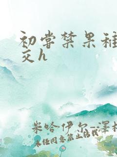 初尝禁果稚嫩宫交h