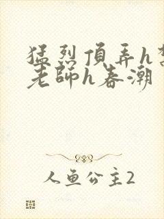 猛烈顶弄h禁欲老师h春潮