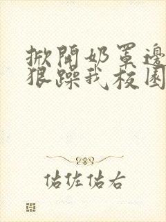 掀开奶罩边躁狠狠躁我校园