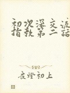 初次深交流请多指教第二话是什么