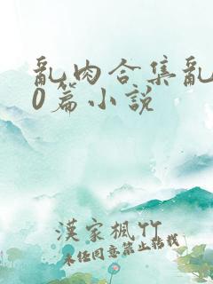 乱肉合集乱500篇小说