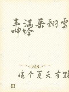 丰满岳翻云覆雨呻吟