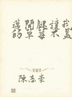 迈开腿让我捅你的草莓不盖被子