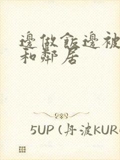 边做饭边被躁我和邻居