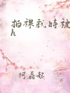 拍裸戏时被c了h