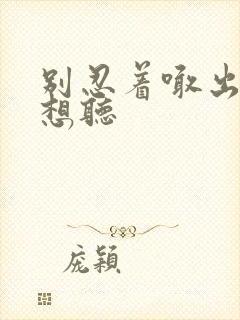 别忍着喊出来我想听