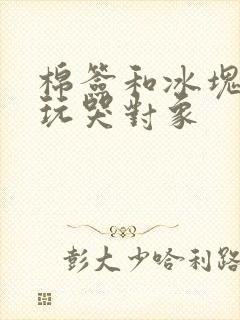 棉签和冰块怎么玩哭对象