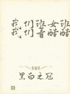 我们班女班长给我们看酷酷