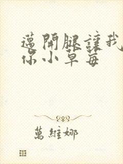 迈开腿让我看看你小草莓