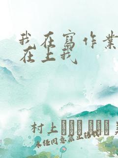 我在写作业叔叔在上我