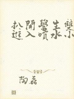 扒开学生双腿猛进入喷水小说