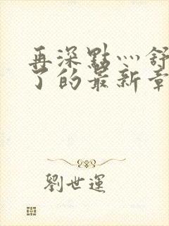 再深点灬舒服灬了的最新章节