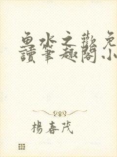 鱼水之欢免费阅读笔趣阁小说