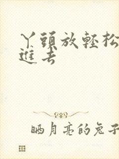 丫头放轻松让我进去