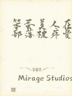 笨蛋美人在兽人部落被疼爱的日子BY纯牛奶