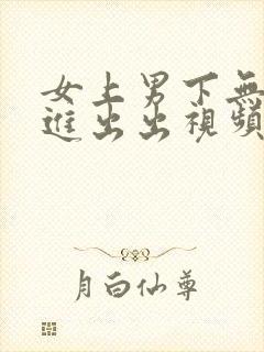 女上男下无套进进出出视频