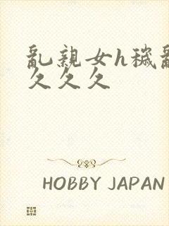 乱亲女h秽乱长久久久