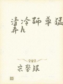 清冷师尊猛烈顶弄h