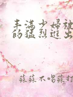 丰满少妇被粗大的猛烈进出小说