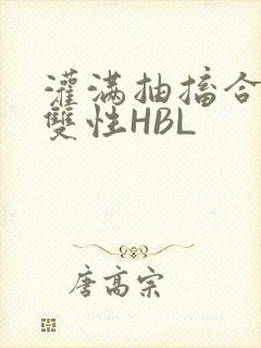 灌满抽搐合不拢双性HBL
