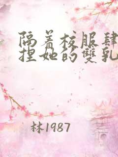 隔着校服肆意揉捏她的双乳