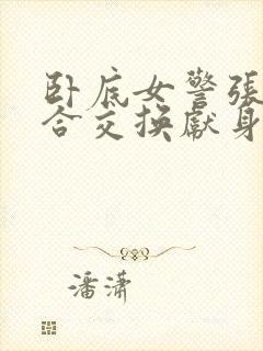 卧底女警张腿迎合交换献身