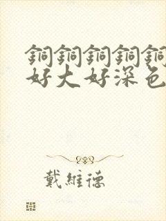 铜铜铜铜铜铜～好大好深色板