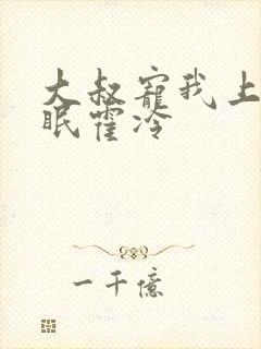 大叔宠我上瘾顾眠霍冷