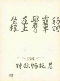 坐在学霸的大紫根上背单词